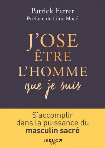 J'OSE ÊTRE L'HOMME QUE JE SUIS : s'accomplir dans la puissance du masculin sacré - Patrick Ferrer