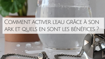 Comment activer l'eau avec le cristal ARK de Nassim Haramein et pour quels bénéfices ?